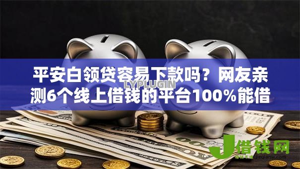 平安白领贷容易下款吗?网友亲测6个线上借钱的平台100%能借到盘点 平安白领贷容易下款吗?网友亲测6个线上借钱的平台100%能借到盘点