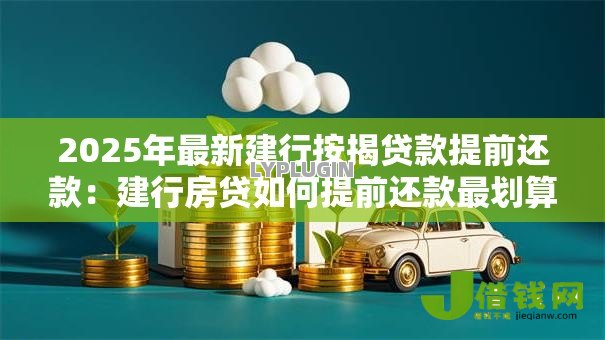 2025年最新建行按揭贷款提前还款:建行房贷如何提前还款最划算 2025年最新建行按揭贷款提前还款:建行房贷如何提前还款最划算