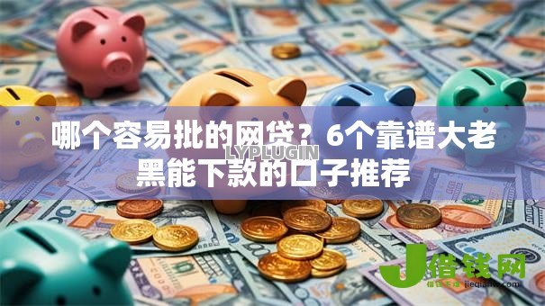 哪个容易批的网贷?6个靠谱大老黑能下款的口子推荐 哪个容易批的网贷?6个靠谱大老黑能下款的口子推荐