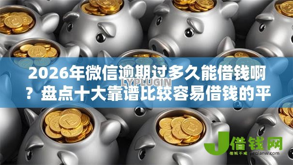 2026年微信逾期过多久能借钱啊?盘点十大靠谱比较容易借钱的平台 2026年微信逾期过多久能借钱啊?盘点十大靠谱比较容易借钱的平台