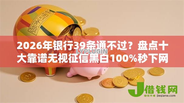 2026年银行39条通不过?盘点十大靠谱无视征信黑白100%秒下网贷口子 2026年银行39条通不过?盘点十大靠谱无视征信黑白100%秒下网贷口子