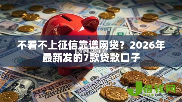 不看不上征信靠谱网贷？2026年最新发的7款贷款口子