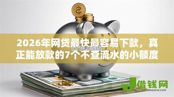 2026年网贷最快最容易下款，真正能放款的7个不查流水的小额度贷款软件推荐
