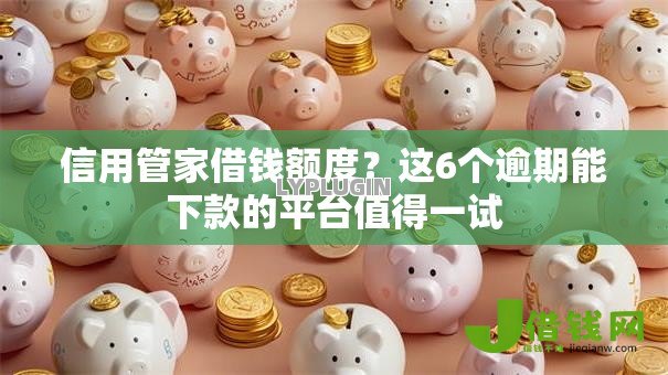 信用管家借钱额度?这6个逾期能下款的平台值得一试 信用管家借钱额度?这6个逾期能下款的平台值得一试