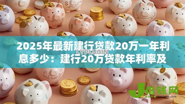 2025年最新建行贷款20万一年利息多少:建行20万贷款年利率及利息详解 2025年最新建行贷款20万一年利息多少:建行20万贷款年利率及利息详解