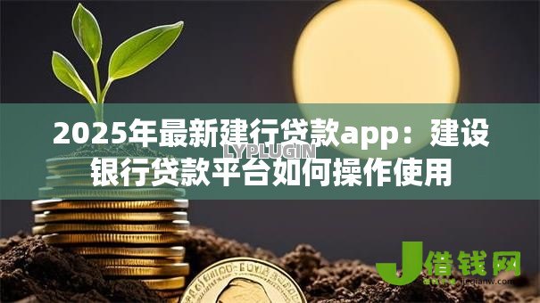 2025年最新建行贷款app:建设银行贷款平台如何操作使用 2025年最新建行贷款app:建设银行贷款平台如何操作使用