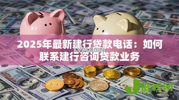 2025年最新建行贷款电话:如何联系建行咨询贷款业务 2025年最新建行贷款电话:如何联系建行咨询贷款业务