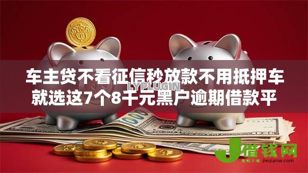 车主贷不看征信秒放款不用抵押车就选这7个8千元黑户逾期借款平台