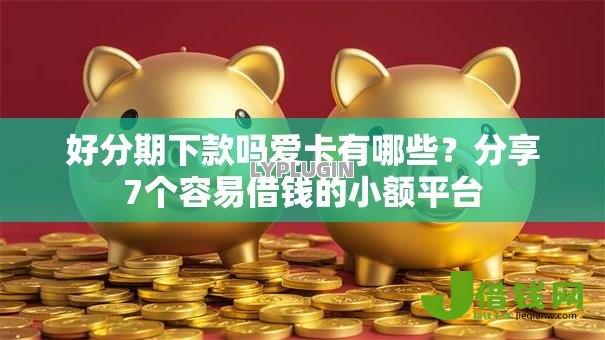 好分期下款吗爱卡有哪些?分享7个容易借钱的小额平台 好分期下款吗爱卡有哪些?分享7个容易借钱的小额平台