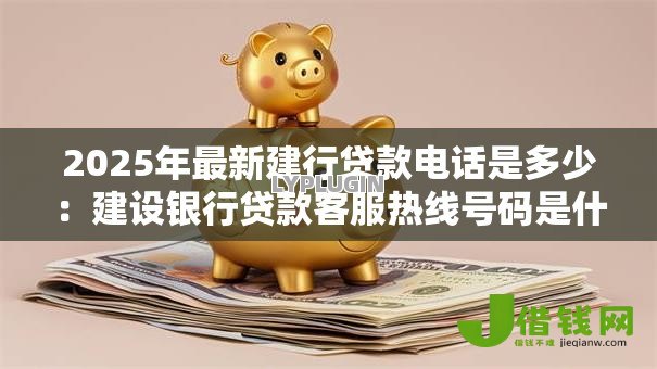 2025年最新建行贷款电话是多少：建设银行贷款客服热线号码是什么