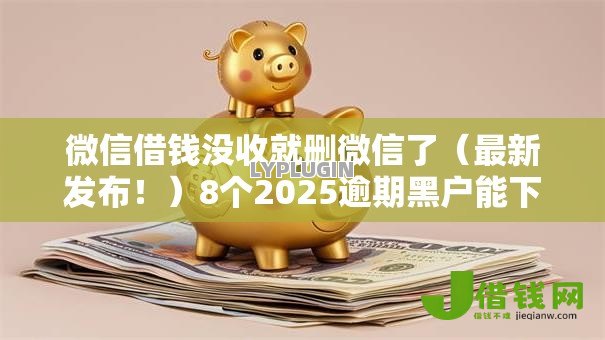 微信借钱没收就删微信了(最新发布!)8个2025逾期黑户能下款的口子 微信借钱没收就删微信了(最新发布!)8个2025逾期黑户能下款的口子