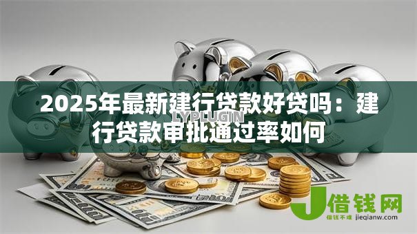 2025年最新建行贷款好贷吗:建行贷款审批通过率如何 2025年最新建行贷款好贷吗:建行贷款审批通过率如何
