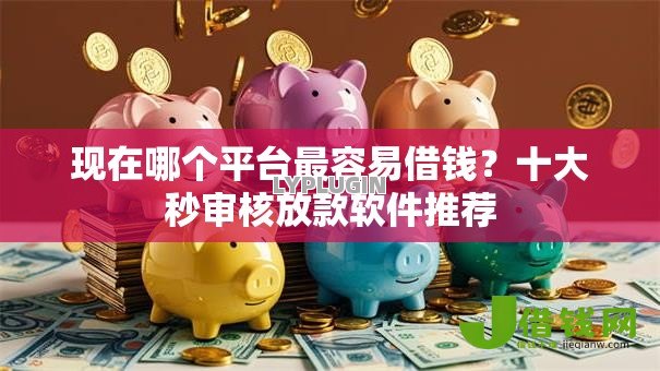 现在哪个平台最容易借钱？十大秒审核放款软件推荐