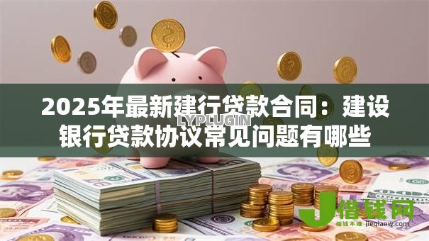 2025年最新建行贷款合同：建设银行贷款协议常见问题有哪些