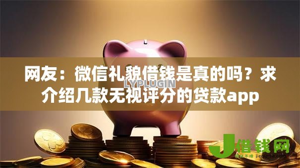 网友：微信礼貌借钱是真的吗？求介绍几款无视评分的贷款app