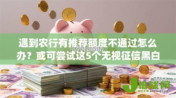 遇到农行有推荐额度不通过怎么办?或可尝试这5个无视征信黑白100%秒下app 遇到农行有推荐额度不通过怎么办?或可尝试这5个无视征信黑白100%秒下app