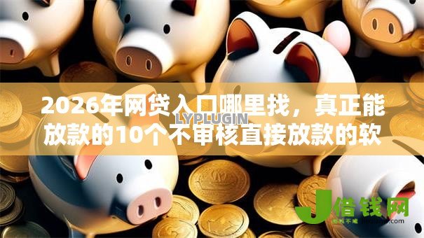 2026年网贷入口哪里找，真正能放款的10个不审核直接放款的软件推荐