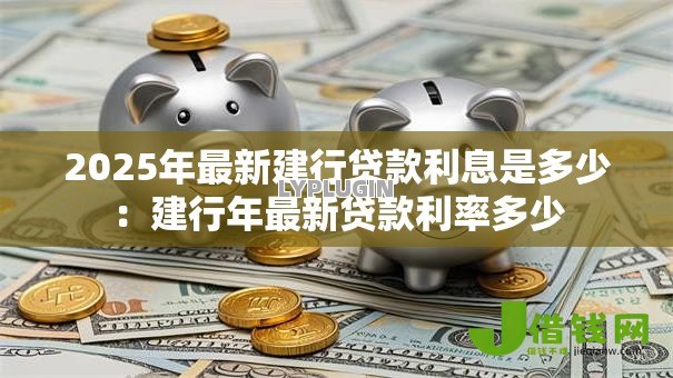 2025年最新建行贷款利息是多少：建行年最新贷款利率多少