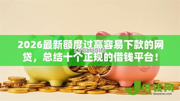 2026最新额度过高容易下款的网贷,总结十个正规的借钱平台! 2026最新额度过高容易下款的网贷,总结十个正规的借钱平台!