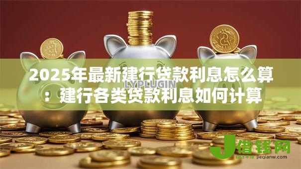 2025年最新建行贷款利息怎么算：建行各类贷款利息如何计算