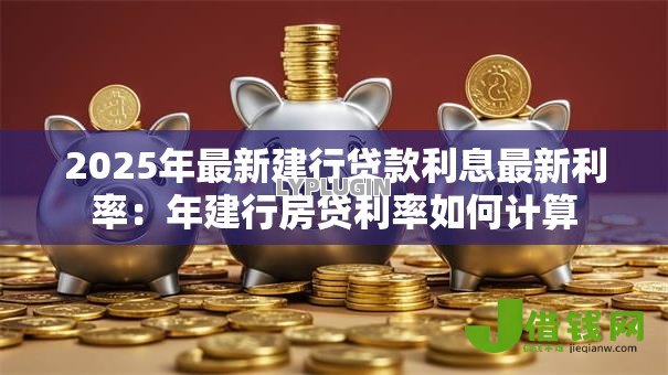 2025年最新建行贷款利息最新利率：年建行房贷利率如何计算