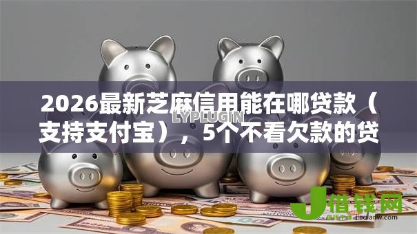 2026最新芝麻信用能在哪贷款（支持支付宝），5个不看欠款的贷款软件无私分享