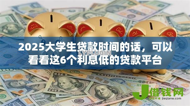 2025大学生贷款时间的话，可以看看这6个利息低的贷款平台