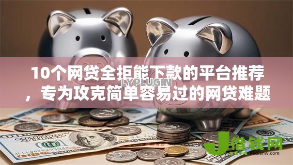 10个网贷全拒能下款的平台推荐,专为攻克简单容易过的网贷难题 10个网贷全拒能下款的平台推荐,专为攻克简单容易过的网贷难题