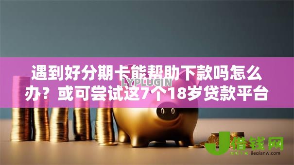 遇到好分期卡能帮助下款吗怎么办?或可尝试这7个18岁贷款平台 遇到好分期卡能帮助下款吗怎么办?或可尝试这7个18岁贷款平台