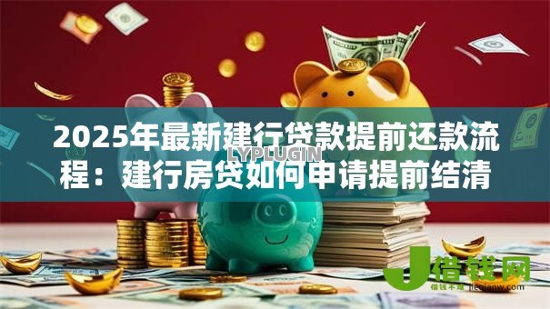 2025年最新建行贷款提前还款流程:建行房贷如何申请提前结清 2025年最新建行贷款提前还款流程:建行房贷如何申请提前结清