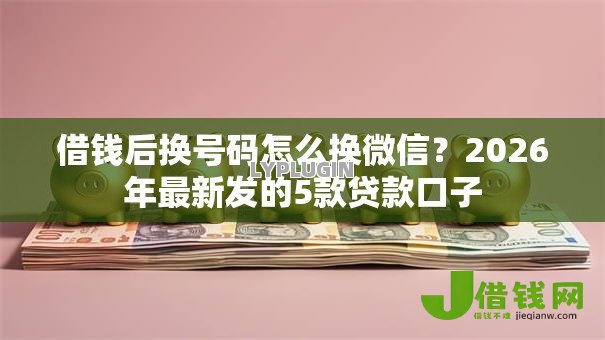 借钱后换号码怎么换微信?2026年最新发的5款贷款口子 借钱后换号码怎么换微信?2026年最新发的5款贷款口子