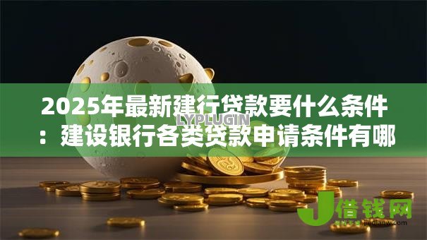 2025年最新建行贷款要什么条件：建设银行各类贷款申请条件有哪些
