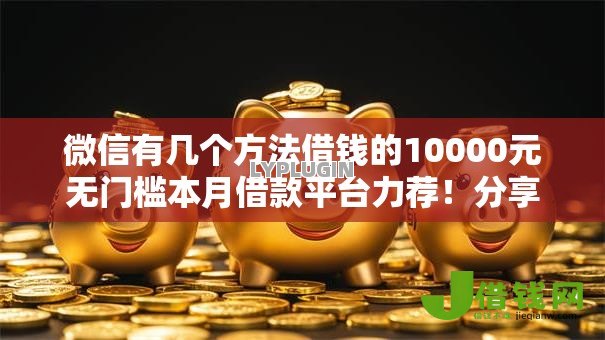微信有几个方法借钱的10000元无门槛本月借款平台力荐!分享小额网贷口子10000元无门槛借款 微信有几个方法借钱的10000元无门槛本月借款平台力荐!分享小额网贷口子10000元无门槛借款