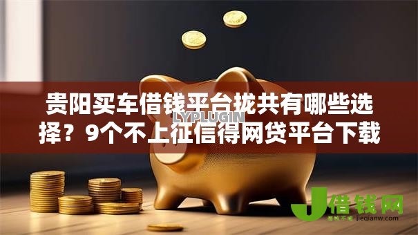 贵阳买车借钱平台拢共有哪些选择?9个不上征信得网贷平台下载详解 贵阳买车借钱平台拢共有哪些选择?9个不上征信得网贷平台下载详解