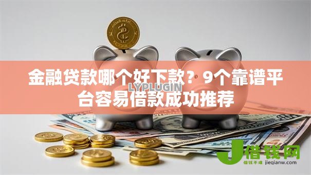 金融贷款哪个好下款？9个靠谱平台容易借款成功推荐