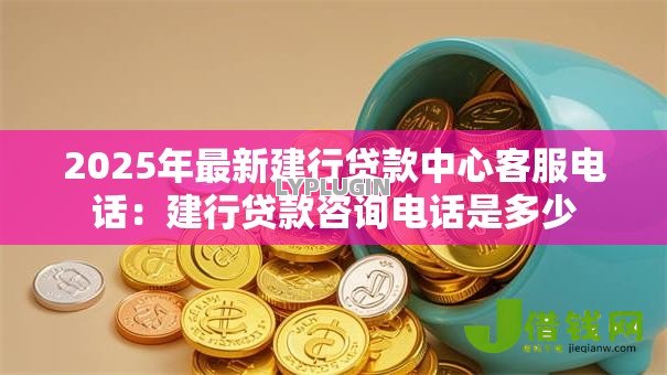 2025年最新建行贷款中心客服电话：建行贷款咨询电话是多少