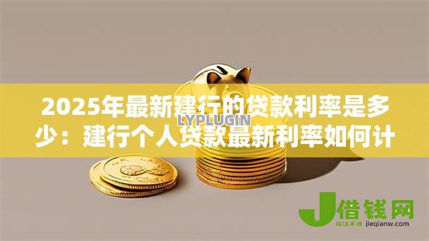 2025年最新建行的贷款利率是多少:建行个人贷款最新利率如何计算 2025年最新建行的贷款利率是多少:建行个人贷款最新利率如何计算