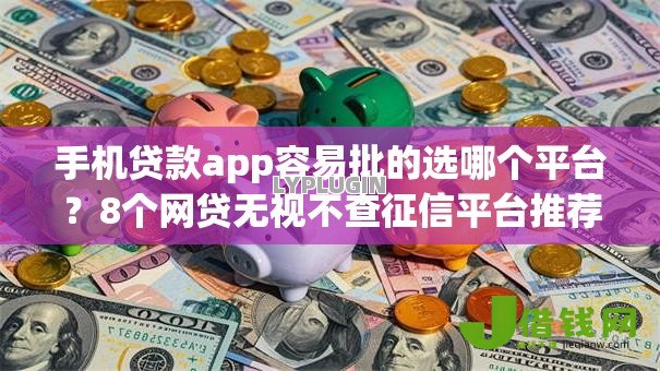 手机贷款app容易批的选哪个平台？8个网贷无视不查征信平台推荐