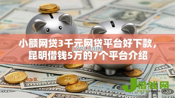 小额网贷3千元网贷平台好下款,昆明借钱5万的7个平台介绍 小额网贷3千元网贷平台好下款,昆明借钱5万的7个平台介绍