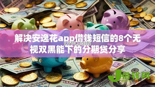 解决安逸花app借钱短信的8个无视双黑能下的分期贷分享 解决安逸花app借钱短信的8个无视双黑能下的分期贷分享