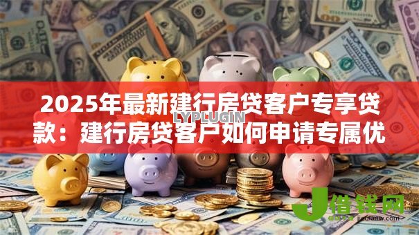 2025年最新建行房贷客户专享贷款:建行房贷客户如何申请专属优惠贷款 2025年最新建行房贷客户专享贷款:建行房贷客户如何申请专属优惠贷款
