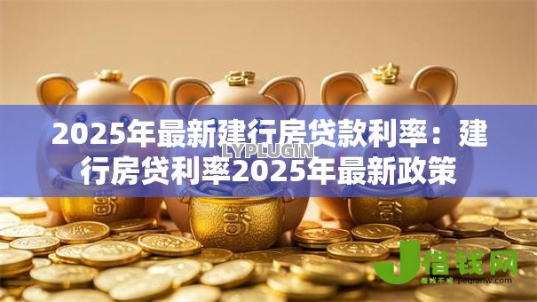 2025年最新建行房贷款利率：建行房贷利率2025年最新政策
