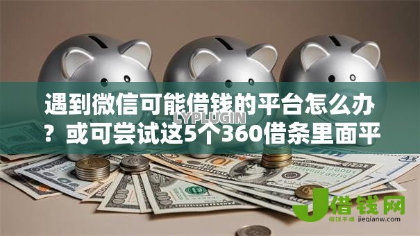 遇到微信可能借钱的平台怎么办？或可尝试这5个360借条里面平台最好