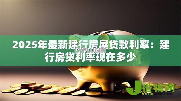 2025年最新建行房屋贷款利率:建行房贷利率现在多少 2025年最新建行房屋贷款利率:建行房贷利率现在多少