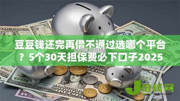 豆豆钱还完再借不通过选哪个平台?5个30天担保费必下口子2025推荐 豆豆钱还完再借不通过选哪个平台?5个30天担保费必下口子2025推荐