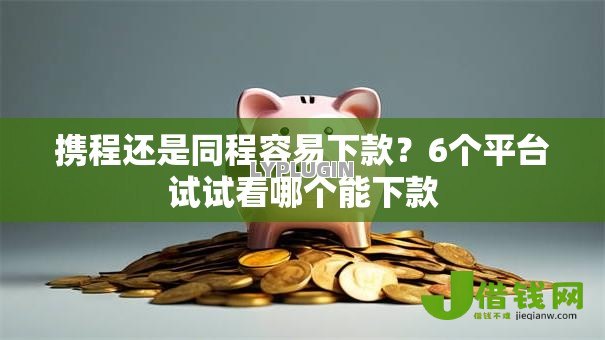 携程还是同程容易下款?6个平台试试看哪个能下款 携程还是同程容易下款?6个平台试试看哪个能下款
