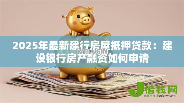 2025年最新建行房屋抵押贷款:建设银行房产融资如何申请 2025年最新建行房屋抵押贷款:建设银行房产融资如何申请