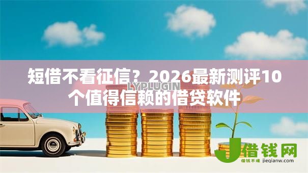 短借不看征信？2026最新测评10个值得信赖的借贷软件