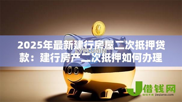 2025年最新建行房屋二次抵押贷款:建行房产二次抵押如何办理 2025年最新建行房屋二次抵押贷款:建行房产二次抵押如何办理