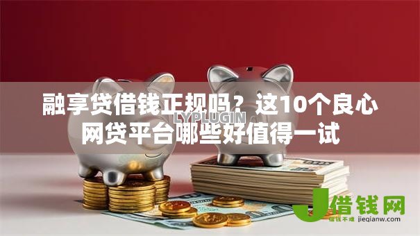 融享贷借钱正规吗?这10个良心网贷平台哪些好值得一试 融享贷借钱正规吗?这10个良心网贷平台哪些好值得一试